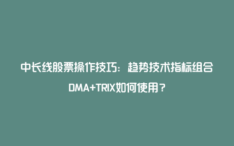 中长线股票操作技巧：趋势技术指标组合DMA+TRIX如何使用？