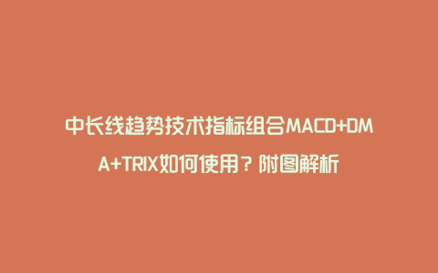 中长线趋势技术指标组合MACD+DMA+TRIX如何使用？附图解析