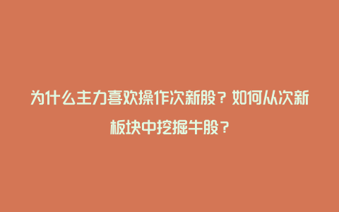 为什么主力喜欢操作次新股？如何从次新板块中挖掘牛股？