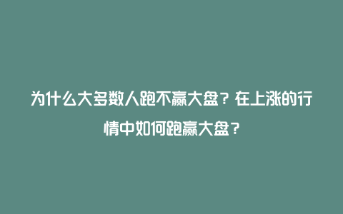 为什么大多数人跑不赢大盘？在上涨的行情中如何跑赢大盘？