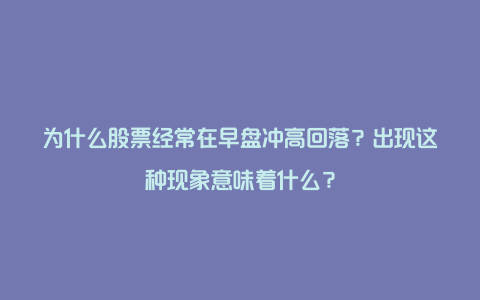 为什么股票经常在早盘冲高回落？出现这种现象意味着什么？