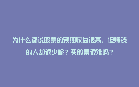 为什么都说股票的预期收益很高，但赚钱的人却很少呢？买股票很难吗？