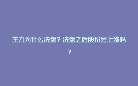 主力为什么洗盘？洗盘之后股价会上涨吗？