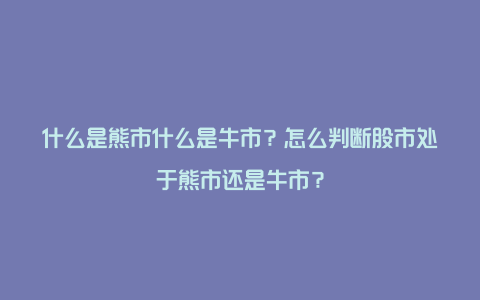 什么是熊市什么是牛市？怎么判断股市处于熊市还是牛市？