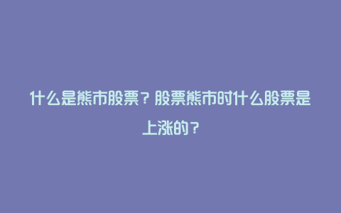 什么是熊市股票？股票熊市时什么股票是上涨的？