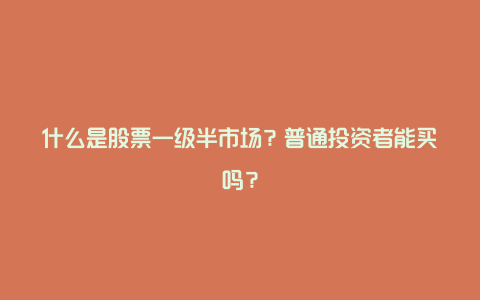 什么是股票一级半市场？普通投资者能买吗？