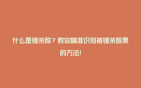 什么是错杀股？教你精准识别被错杀股票的方法！