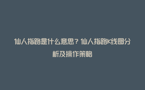 仙人指路是什么意思？仙人指路K线图分析及操作策略