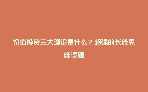 价值投资三大理论是什么？超强的长线思维逻辑