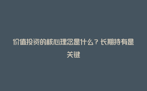 价值投资的核心理念是什么？长期持有是关键