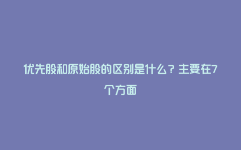 优先股和原始股的区别是什么？主要在7个方面