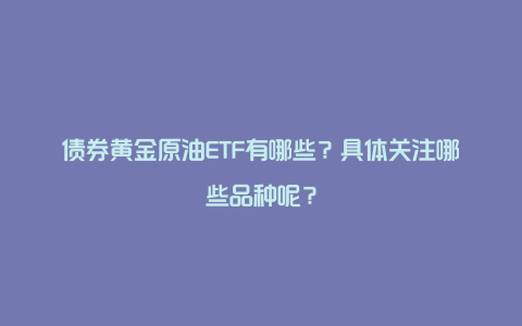 债券黄金原油ETF有哪些？具体关注哪些品种呢？