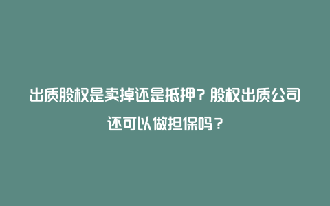 出质股权是卖掉还是抵押？股权出质公司还可以做担保吗？