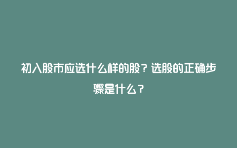 初入股市应选什么样的股？选股的正确步骤是什么？