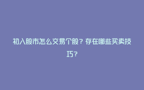 初入股市怎么交易个股？存在哪些买卖技巧？