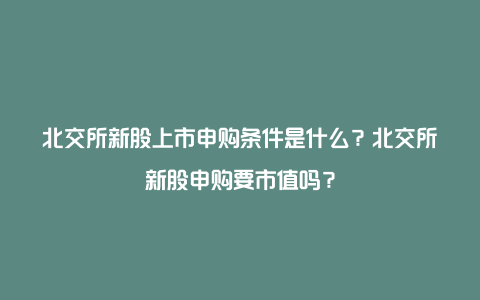 北交所新股上市申购条件是什么？北交所新股申购要市值吗？