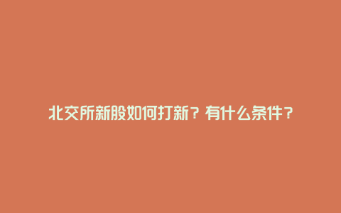 北交所新股如何打新？有什么条件？