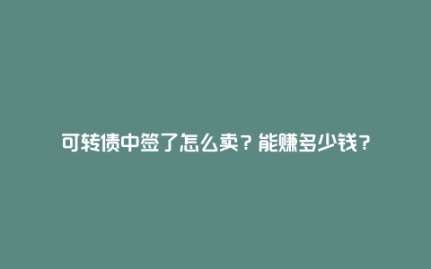 可转债中签了怎么卖？能赚多少钱？