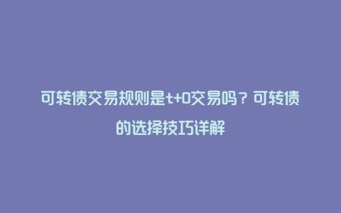 可转债交易规则是t+0交易吗？可转债的选择技巧详解