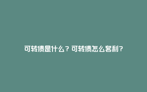 可转债是什么？可转债怎么套利？