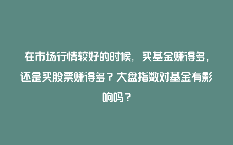 在市场行情较好的时候，买基金赚得多，还是买股票赚得多？大盘指数对基金有影响吗？