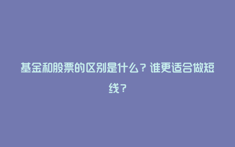 基金和股票的区别是什么？谁更适合做短线？