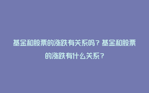 基金和股票的涨跌有关系吗？基金和股票的涨跌有什么关系？