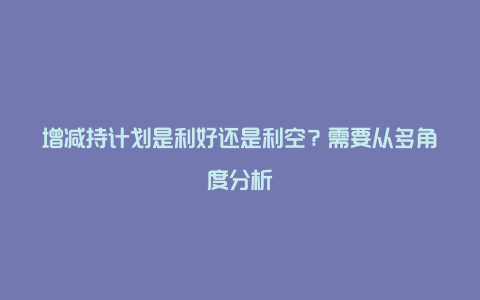 增减持计划是利好还是利空？需要从多角度分析