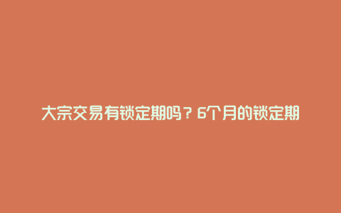 大宗交易有锁定期吗？6个月的锁定期