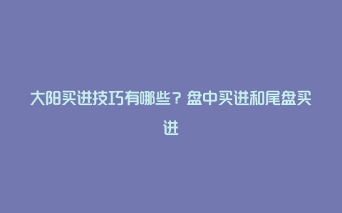 大阳买进技巧有哪些？盘中买进和尾盘买进