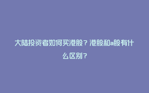 大陆投资者如何买港股？港股和a股有什么区别？