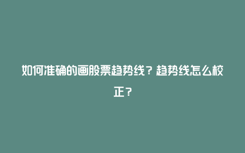 如何准确的画股票趋势线？趋势线怎么校正？