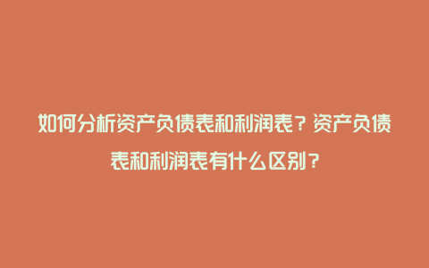 如何分析资产负债表和利润表？资产负债表和利润表有什么区别？