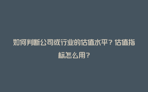 如何判断公司或行业的估值水平？估值指标怎么用？