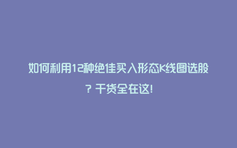 如何利用12种绝佳买入形态K线图选股？干货全在这！