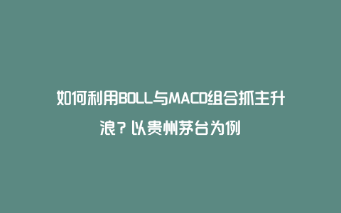 如何利用BOLL与MACD组合抓主升浪？以贵州茅台为例