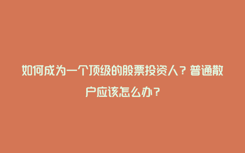 如何成为一个顶级的股票投资人？普通散户应该怎么办？