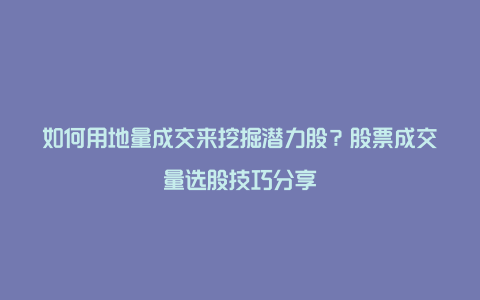 如何用地量成交来挖掘潜力股？股票成交量选股技巧分享