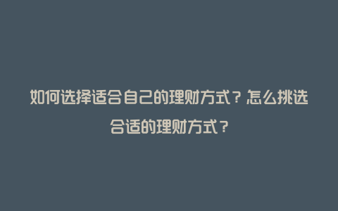 如何选择适合自己的理财方式？怎么挑选合适的理财方式？