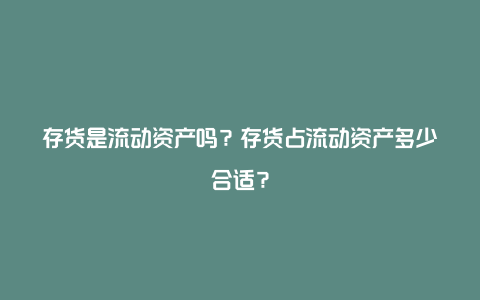 存货是流动资产吗？存货占流动资产多少合适？