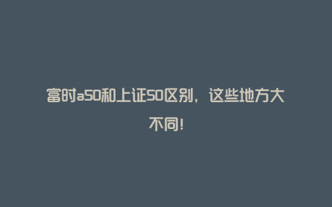 富时a50和上证50区别，这些地方大不同！