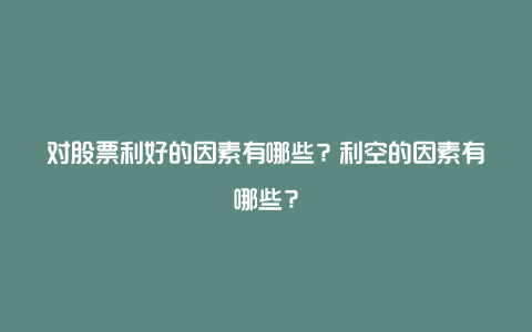 对股票利好的因素有哪些？利空的因素有哪些？