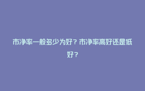 市净率一般多少为好？市净率高好还是低好？