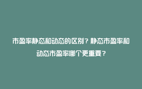 市盈率静态和动态的区别？静态市盈率和动态市盈率哪个更重要？