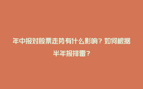 年中报对股票走势有什么影响？如何根据半年报排雷？