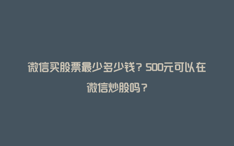 微信买股票最少多少钱？500元可以在微信炒股吗？