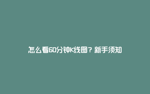 怎么看60分钟K线图？新手须知