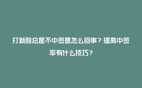 打新股总是不中签是怎么回事？提高中签率有什么技巧？