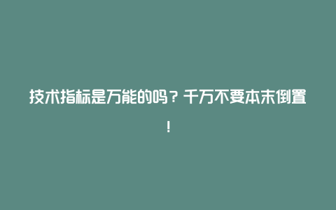 技术指标是万能的吗？千万不要本末倒置！