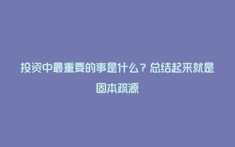 投资中最重要的事是什么？总结起来就是固本疏源